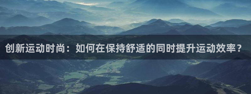  vsport体育：创新运动时尚：如何在保持舒适的同时提升运动