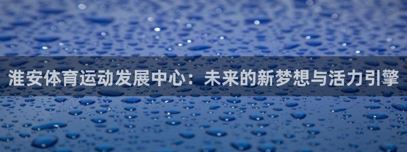 vsport体育官网：淮安体育运动发展中心：未来的新梦想与活